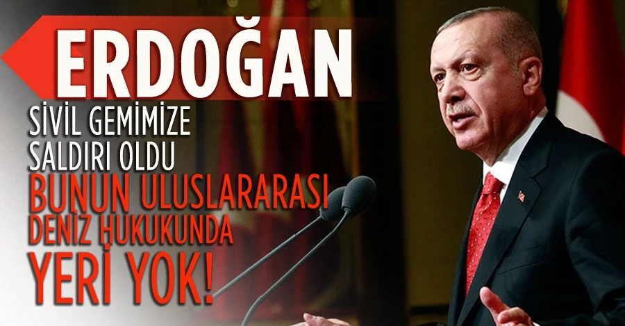 Erdoğan: Sivil gemimize saldırı oldu, bunun uluslararası deniz hukukunda yeri yok