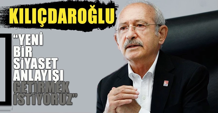 Kılıçdaroğlu: Yeni bir siyaset anlayışı getirmek istiyoruz 