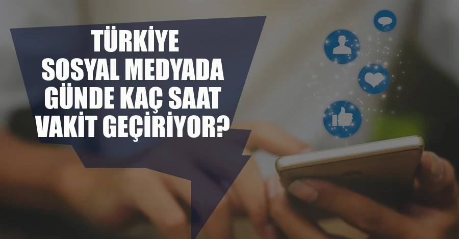 Türkiye sosyal medya’da günde kaç saat vakit geçiriyor?
