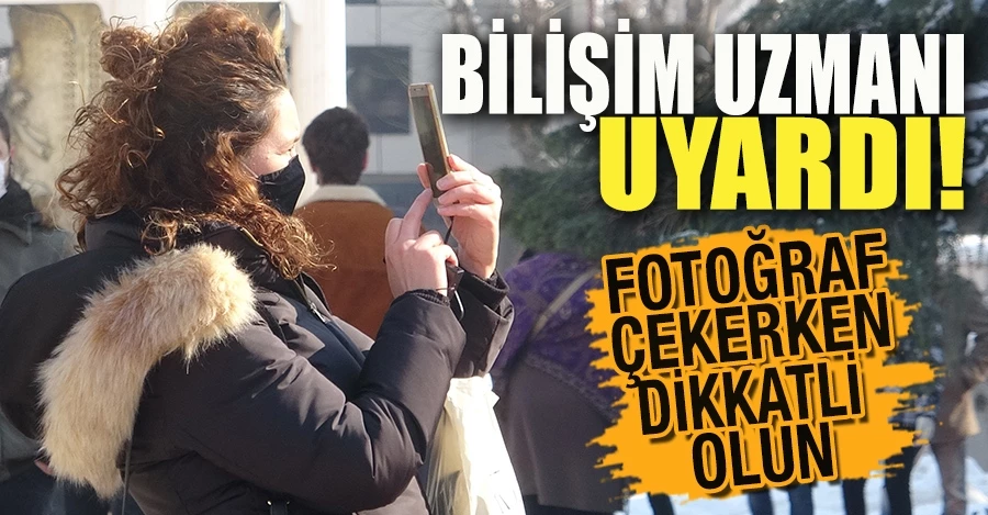 Bilişim Uzmanı Osman Akın: Fotoğraf çekerken dikkatli olun