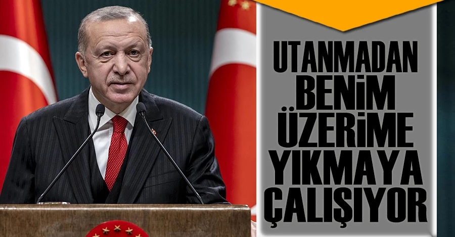 Cumhurbaşkanı Erdoğan: Utanmadan benim üzerime yıkmaya çalışıyor