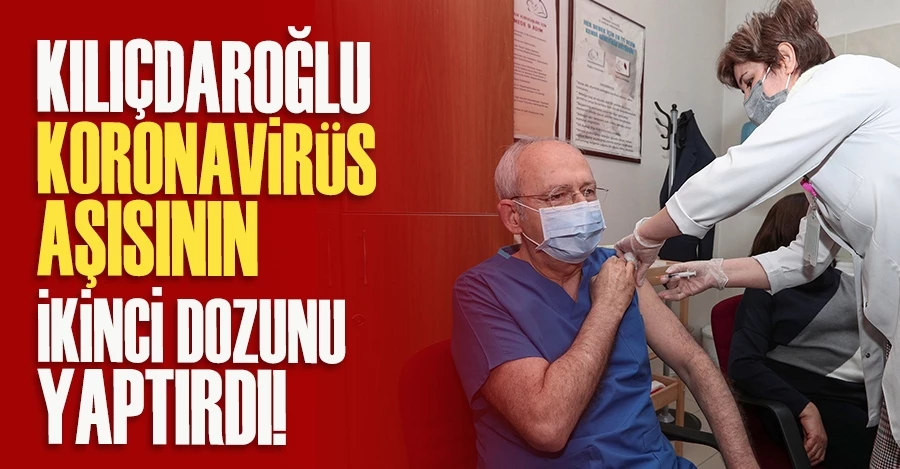 Kılıçdaroğlu, koronavirüs aşısının ikinci dozunu yaptırdı