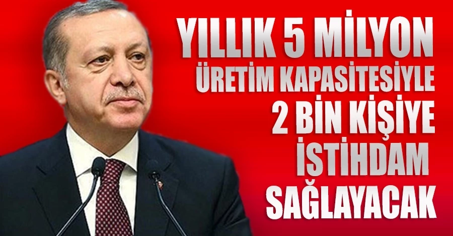 Cumhurbaşkanı Erdoğan: Yıllık 5 milyon üretim kapasitesiyle 2 bin kişiye istihdam sağlayacak