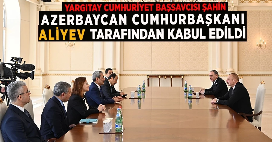 Yargıtay Cumhuriyet Başsavcısı Şahin, Azerbaycan Cumhurbaşkanı Aliyev tarafından kabul edildi   