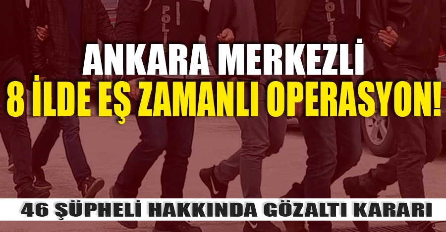 Ankara merkezli 8 ilde eş zamanlı operasyon! 46 şüpheli hakkında gözaltı kararı