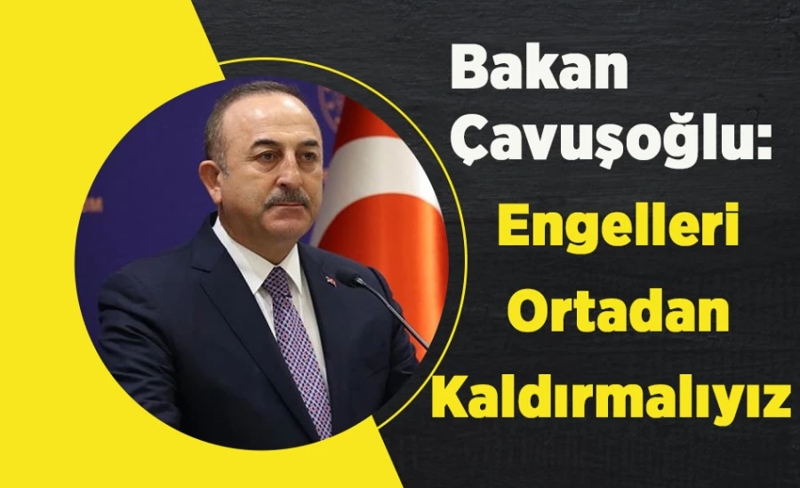 Bakan Çavuşoğlu: Engelleri Ortadan Kaldırmalıyız