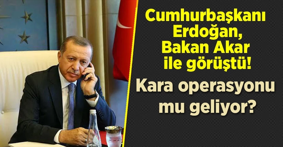 Cumhurbaşkanı Erdoğan, Bakan Akar ile görüştü! Kara operasyonu mu geliyor?