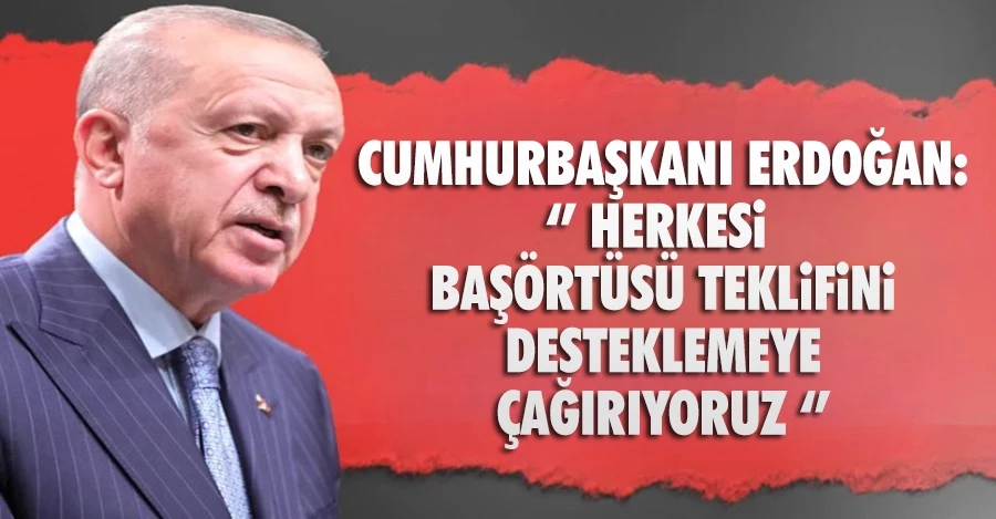 Cumhurbaşkanı Erdoğan: Herkesi başörtüsü teklifini desteklemeye çağırıyoruz