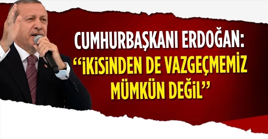 Cumhurbaşkanı Recep Tayyip Erdoğan: “İkisinden de vazgeçmemiz mümkün değil