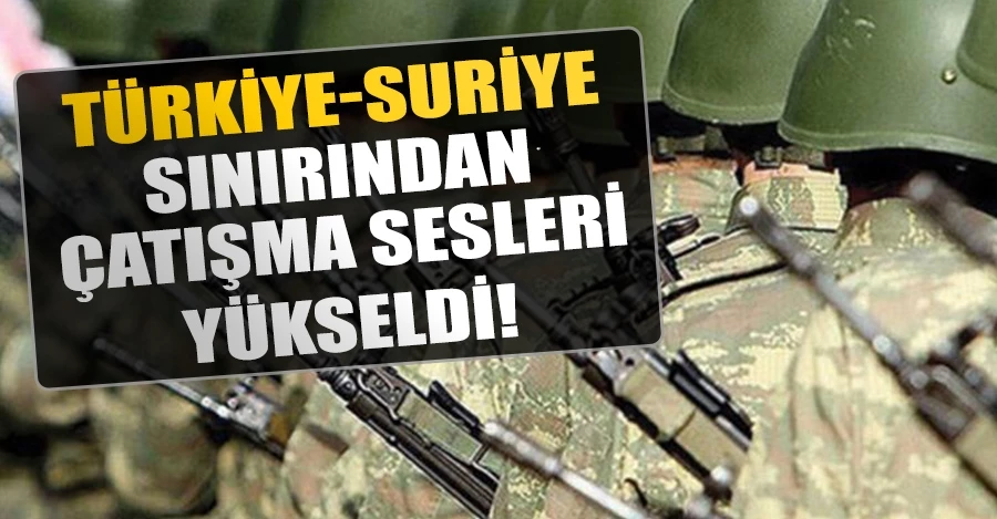 Türkiye-Suriye sınırından çatışma sesleri yükseldi!