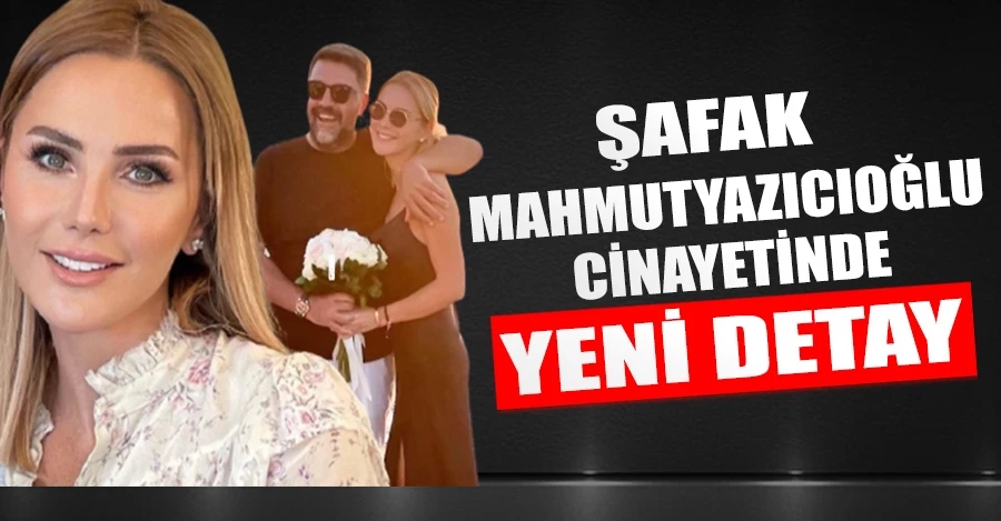 Şafak Mahmutyazıcıoğlu cinayetinde yeni detay