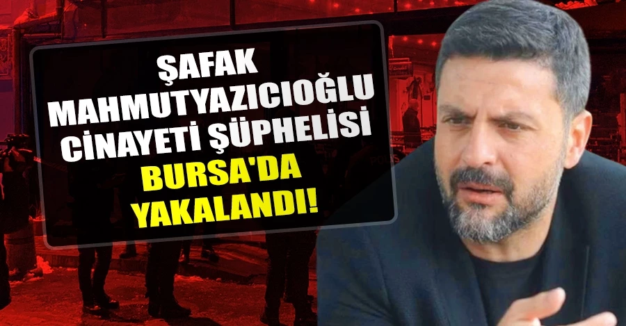 Şafak Mahmutyazıcıoğlu cinayeti şüphelisi Bursa