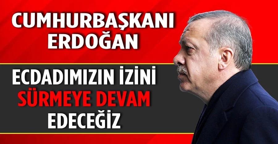 Cumhurbaşkanı Erdoğan: Ecdadımızın izini sürmeye devam edeceğiz