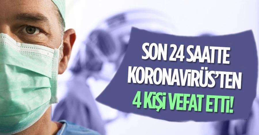 Son 24 saatte korona virüsten 4 kişi hayatını kaybetti