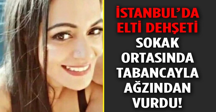 İstanbul’da elti dehşeti: Sokak ortasında tabancayla ağzından vurdu  