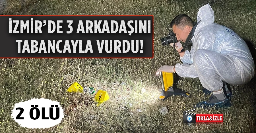 İzmir’de 3 arkadaşını tabancayla vurdu: 2 ölü, 1 yaralı   