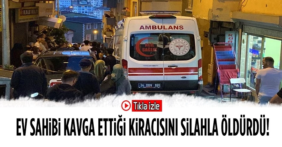 İstanbul’da bir ev sahibi, kavga ettiği kiracısını silahla öldürdü