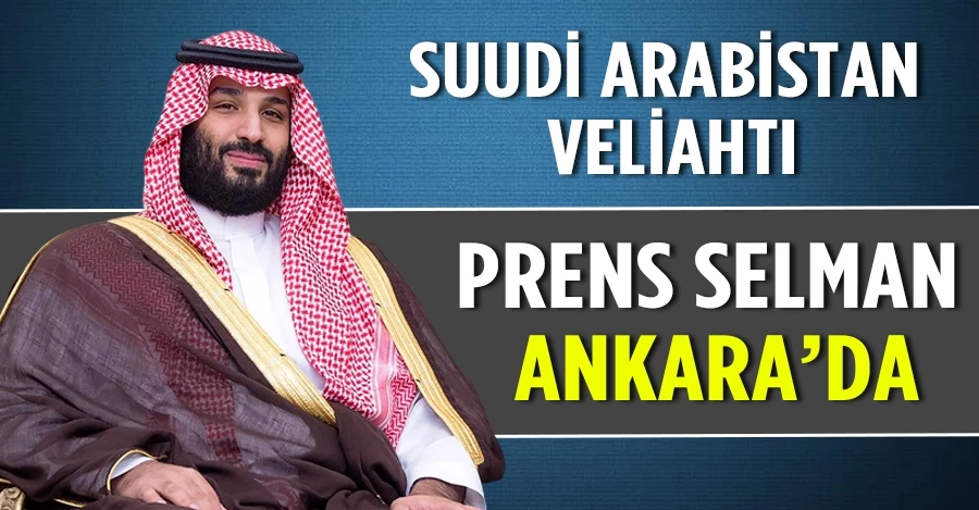 Suudi Arabistan Veliaht Prensi Muhammed bin Selman Ankara
