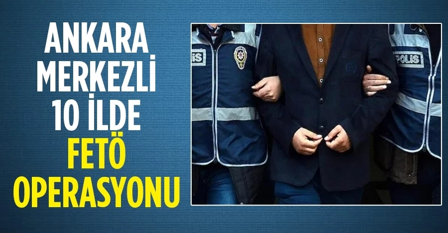Ankara merkezli 10 ilde FETÖ operasyonu! 29 şüpheli hakkında gözaltı kararı