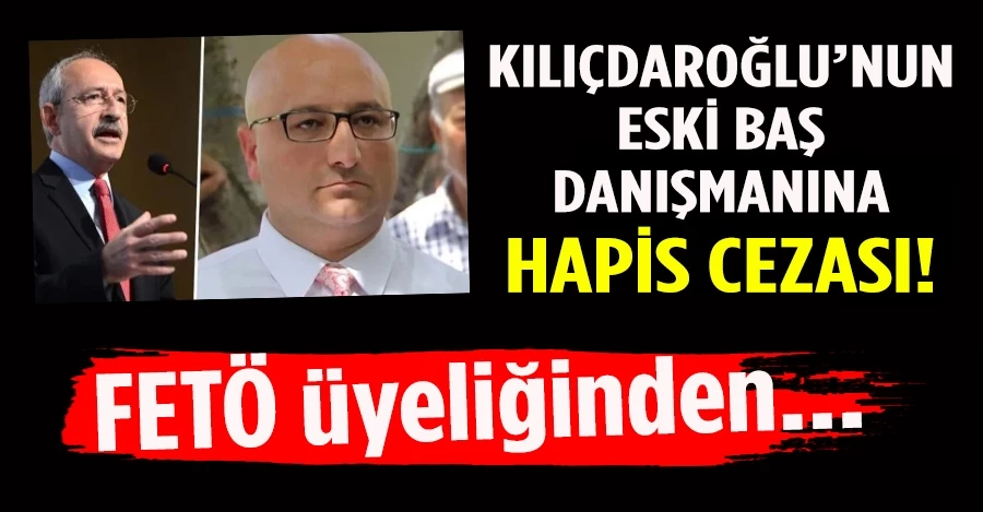 Kılıçdaroğlu’nun eski başdanışmanına hapis cezası! Fetö üyeliğinden...