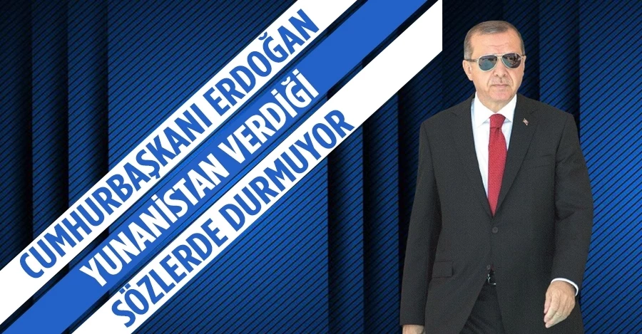 Cumhurbaşkanı Erdoğan: Yunanistan verdiği sözlerde durmuyor