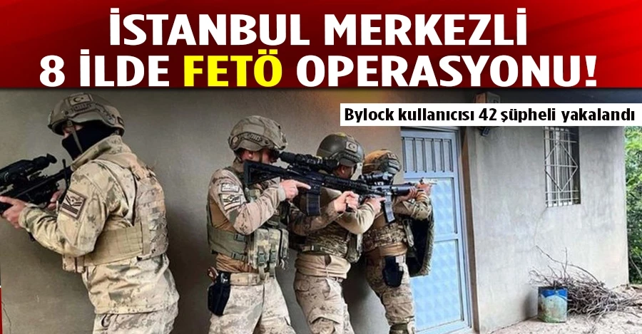 İstanbul merkezli 8 ilde FETÖ operasyonu: Bylock kullanıcısı 42 şüpheli yakalandı