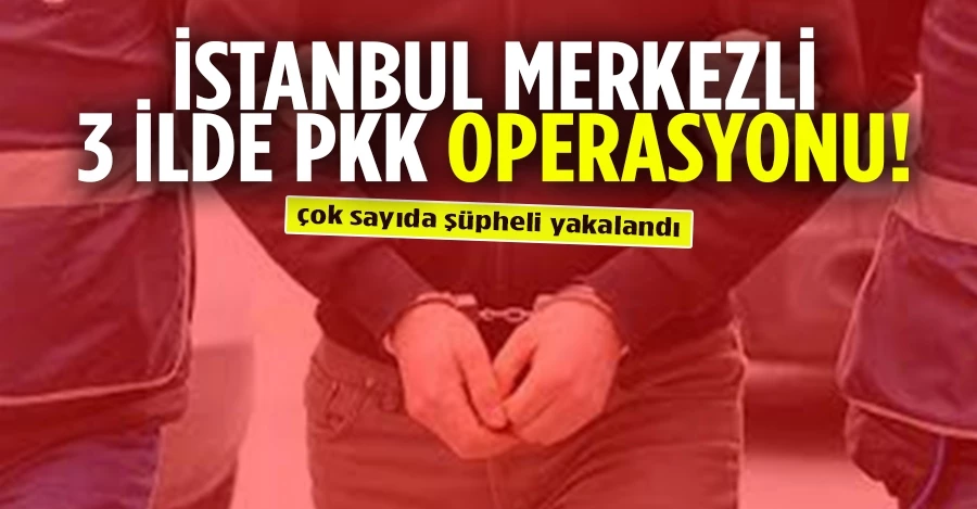İstanbul merkezli 3 ilde PKK operasyonu