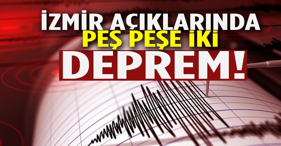 İzmir açıklarında peş peşe iki deprem!