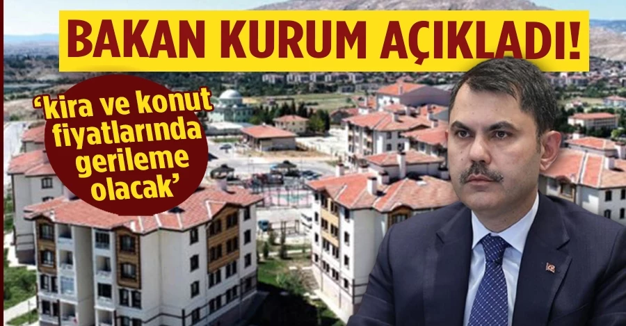  Bakan Kurum, kira ve konut fiyatlarında gerileme olacağını açıkladı 