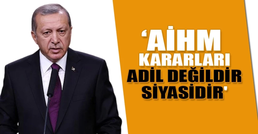 Cumhurbaşkanı Erdoğan: ‘AİHM kararları adil değildir, siyasidir
