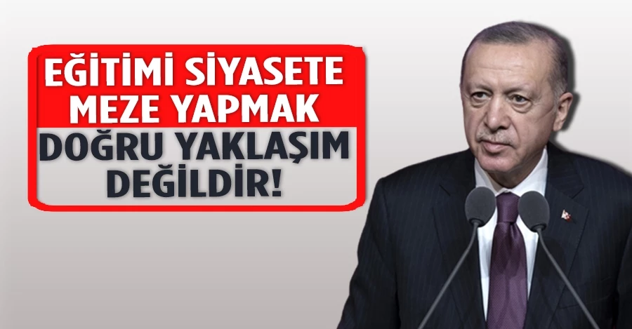 Cumhurbaşkanı Erdoğan: “Eğitimi siyasete meze yapmak doğru yaklaşım değildir”   