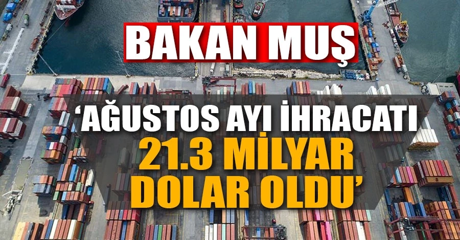 Ticaret Bakanı Mehmet Muş: Ağustos ayı ihracatı 21.3 milyar dolar oldu
