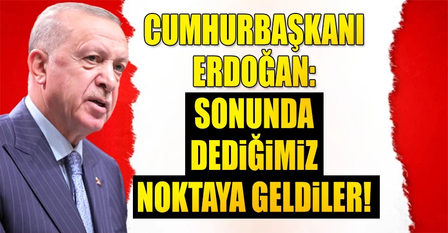 Erdoğan: Sonunda dediğimiz noktaya geldiler