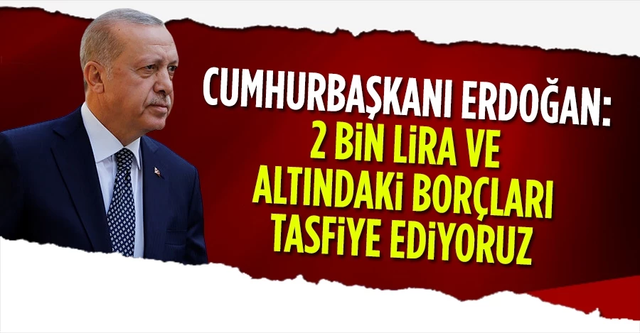Cumhurbaşkanı Erdoğan; 2 bin lira ve altındaki borçları tasfiye ediyoruz	