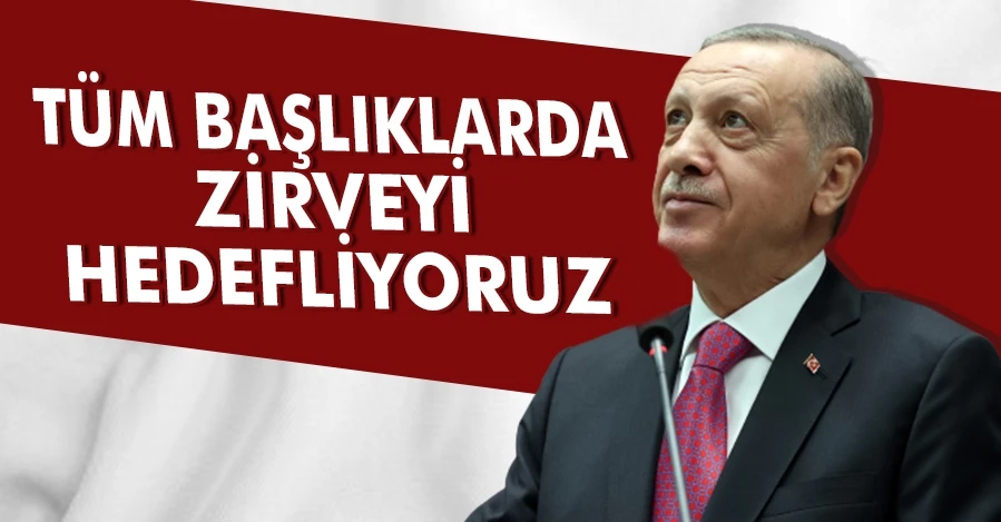 Cumhurbaşkanı Erdoğan: Tüm başlıklarda zirveyi hedefliyoruz