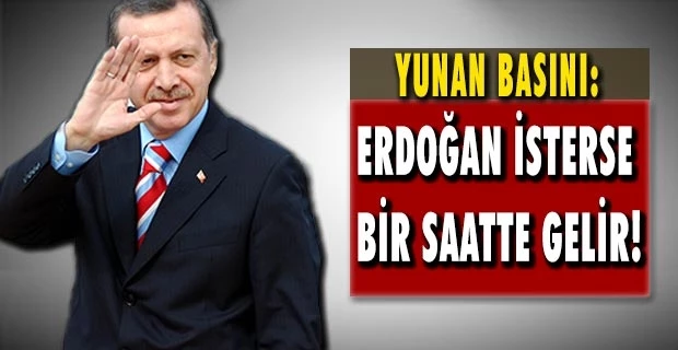 Yunan Basını: Erdoğan isterse bir saatte gelir!
