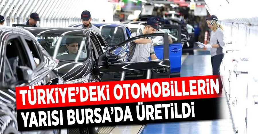 Geçen yıl üretilen otomobillerin yarısı Bursa