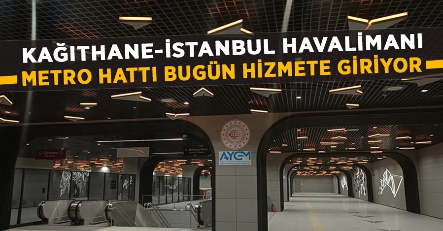 Kağıthane-İstanbul Havalimanı Metro hattı bugün hizmete giriyor