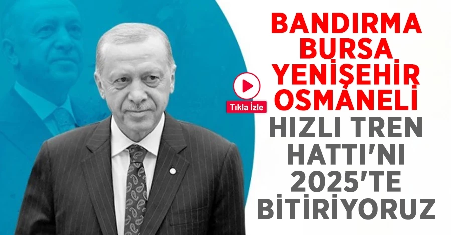 Cumhurbaşkanı Erdoğan: Bandırma-Bursa-Yenişehir-Osmaneli Hızlı Tren Hattı