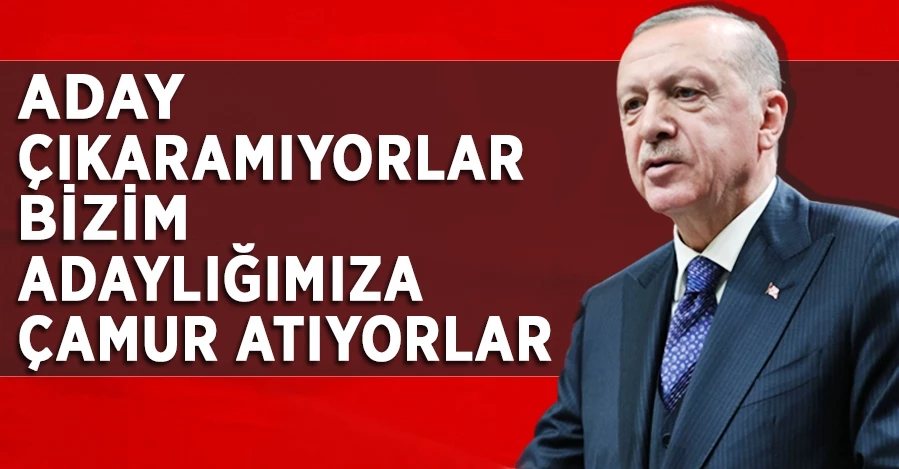 Cumhurbaşkanı Erdoğan: Aday çıkaramıyorlar, bizim adaylığımıza çamur atıyorlar