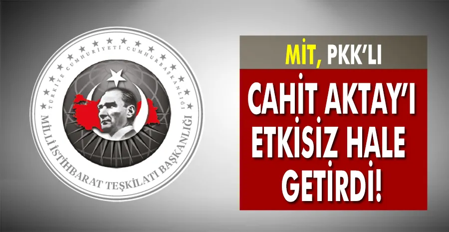 MİT, PKK’nın sözde Metina lojistik sorumlusu Cahit Aktay’ı etkisiz hale getirdi