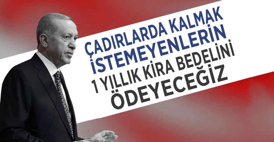 Cumhurbaşkanı Erdoğan: Çadırlarda kalmak istemeyenlerin 1 yıllık kira bedelini ödeyeceğiz