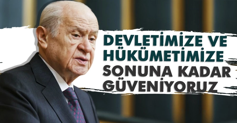 MHP Genel Başkanı Bahçeli: Devletimize ve hükümetimize sonuna kadar güveniyoruz