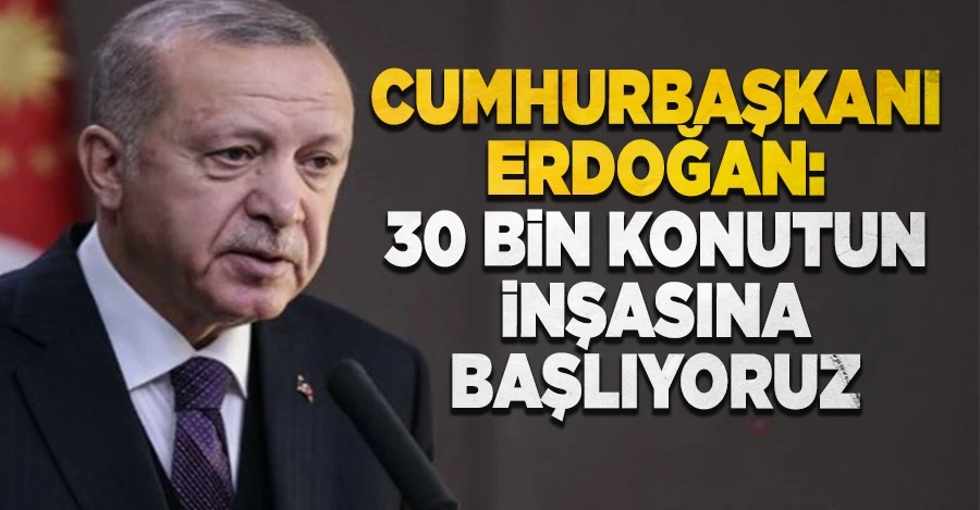 Cumhurbaşkanı Erdoğan: 30 bin konutun inşasına başlıyoruz