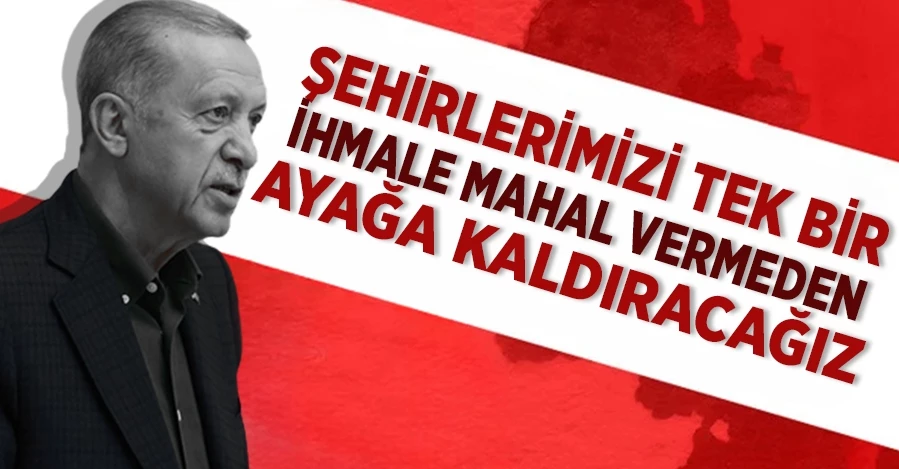 Cumhurbaşkanı Erdoğan: Şehirlerimizi tek bir ihmale mahal vermeden ayağa kaldıracağız