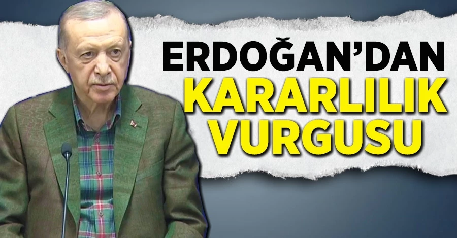 Erdoğan’dan kararlılık vurgusu