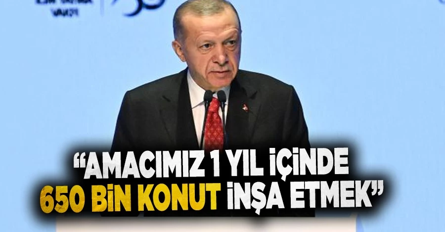 Cumhurbaşkanı Erdoğan: Amacımız 1 yıl içinde 650 bin konut inşa etmek!
