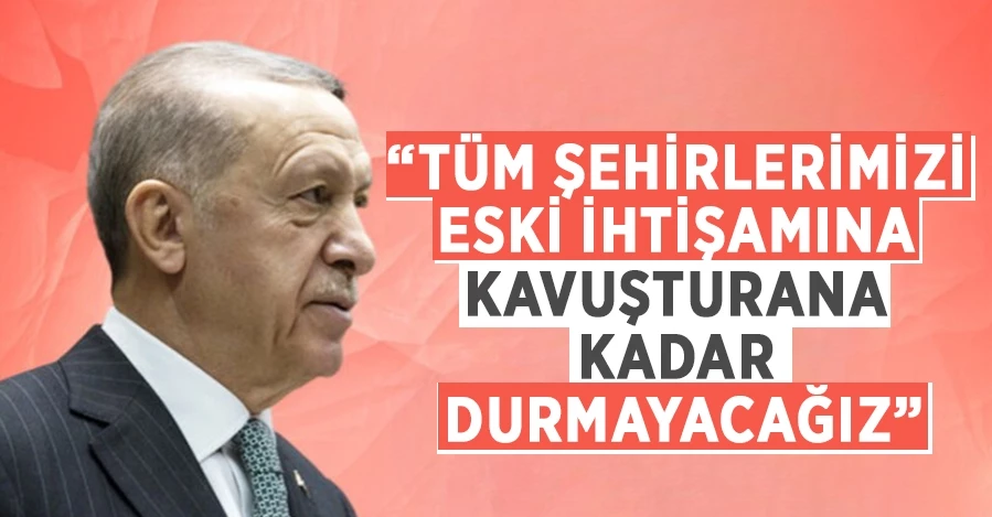 Cumhurbaşkanı Erdoğan:” Tüm şehirlerimizi eski ihtişamına kavuşturana kadar durmayacağız”   