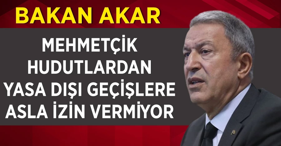 Milli Savunma Bakanı Akar: Mehmetçik hudutlardan yasa dışı geçişlere asla izin vermiyor