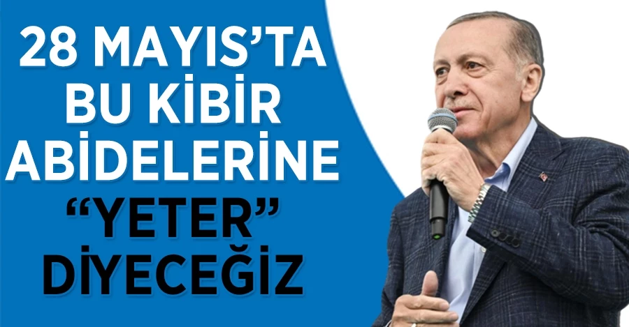Başkan Erdoğan: 28 Mayıs’ta bu kibir abidelerine “yeter” diyeceğiz